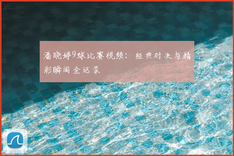 潘晓婷9球比赛视频：经典对决与精彩瞬间全记录