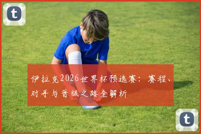 伊拉克2026世界杯预选赛:赛程、对手与晋级之路全解析