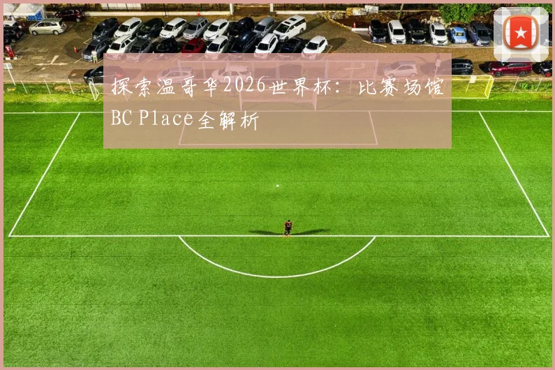 探索温哥华2026世界杯：比赛场馆BC Place全解析