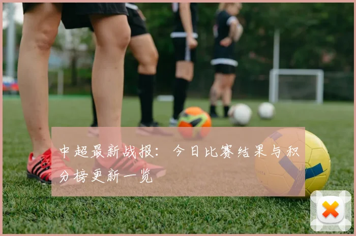 中超最新战报:今日比赛结果与积分榜更新一览