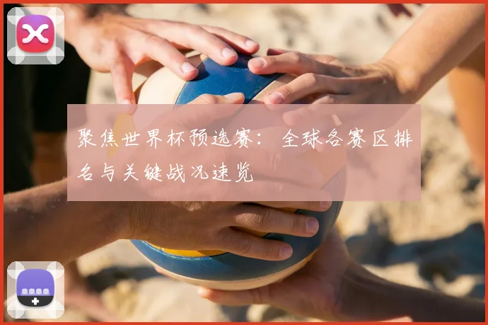 聚焦世界杯预选赛：全球各赛区排名与关键战况速览