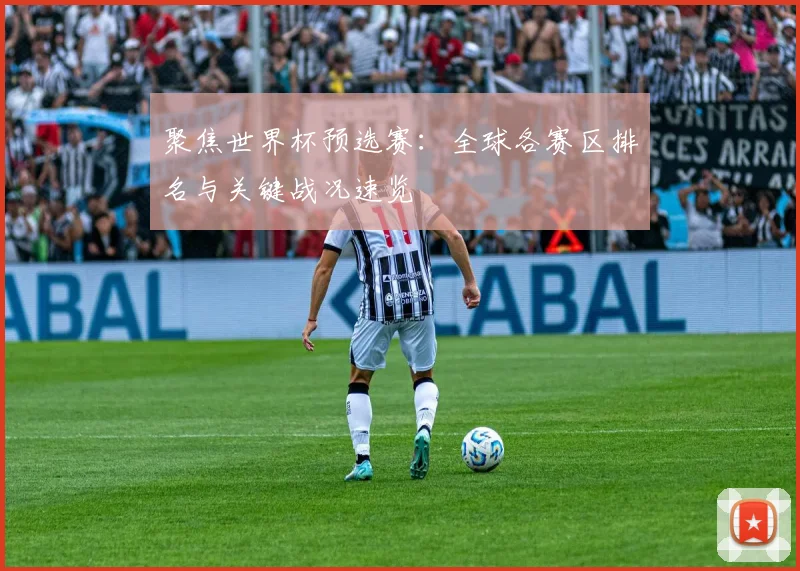 聚焦世界杯预选赛：全球各赛区排名与关键战况速览
