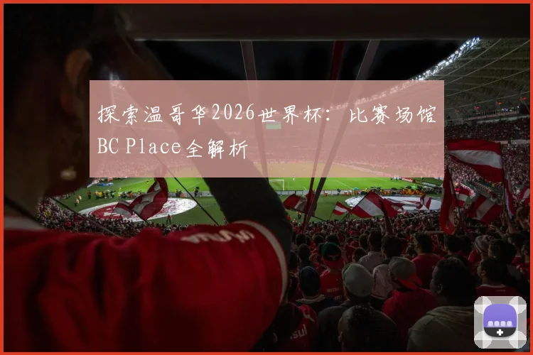 探索温哥华2026世界杯：比赛场馆BC Place全解析
