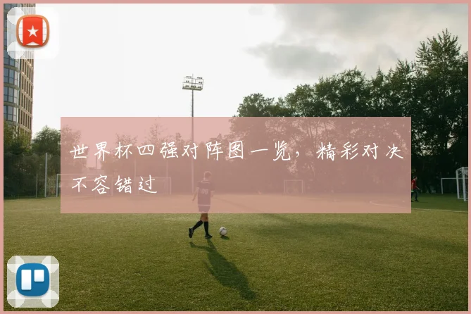 世界杯四强对阵图一览，精彩对决不容错过