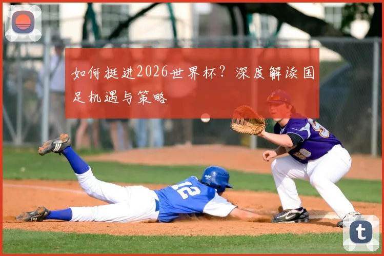 如何挺进2026世界杯？深度解读国足机遇与策略