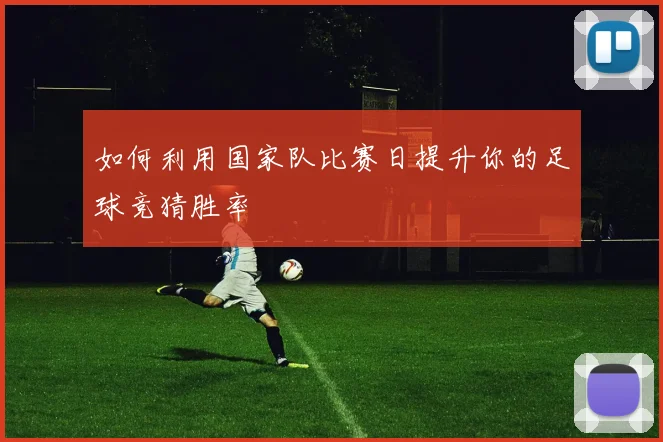 如何利用国家队比赛日提升你的足球竞猜胜率