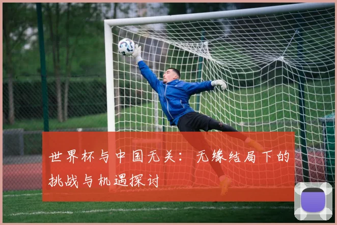世界杯与中国无关：无缘结局下的挑战与机遇探讨