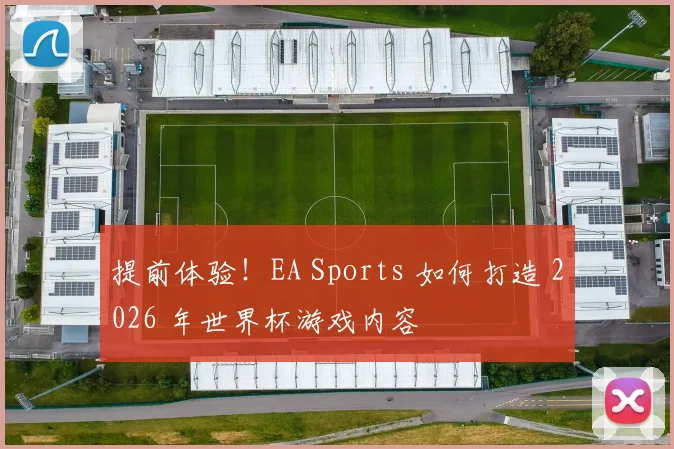 提前体验！EA Sports 如何打造 2026 年世界杯游戏内容