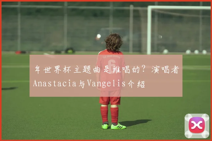 年世界杯主题曲是谁唱的？演唱者Anastacia与Vangelis介绍