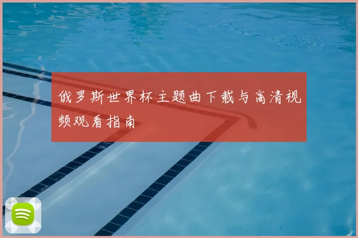 俄罗斯世界杯主题曲下载与高清视频观看指南