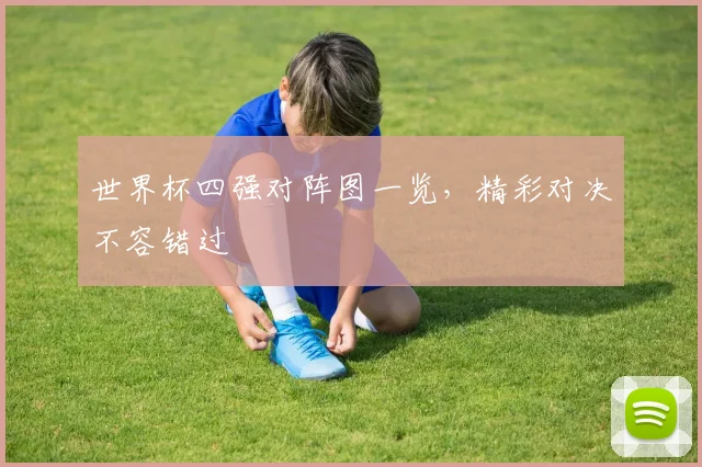 世界杯四强对阵图一览，精彩对决不容错过